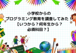 小学校からのプログラミング教育を調査してみた!【いつから?何年生から?必須科目?】